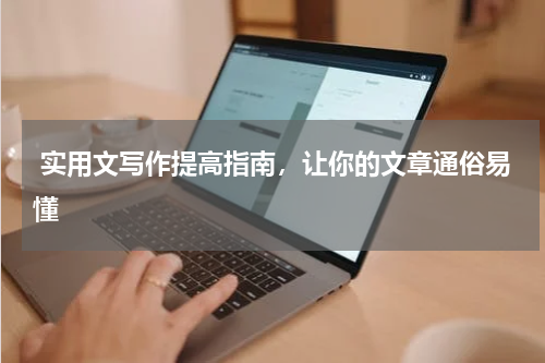  实用文写作提高指南，让你的文章通俗易懂