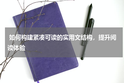  如何构建紧凑可读的实用文结构，提升阅读体验