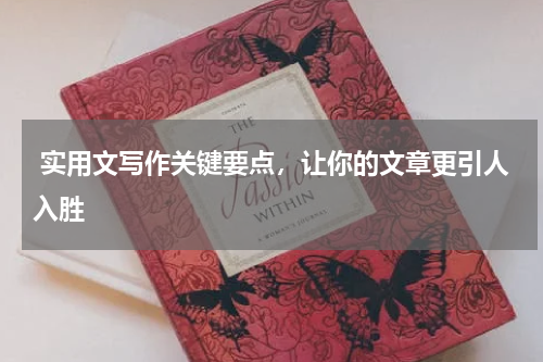  实用文写作关键要点，让你的文章更引人入胜
