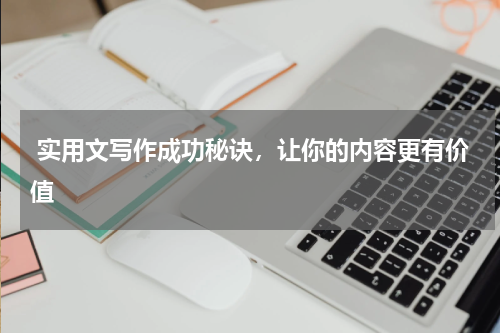  实用文写作成功秘诀，让你的内容更有价值