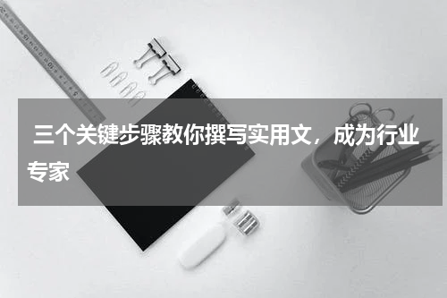  三个关键步骤教你撰写实用文，成为行业专家