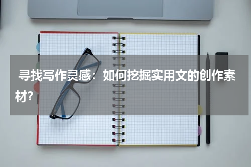  寻找写作灵感：如何挖掘实用文的创作素材？