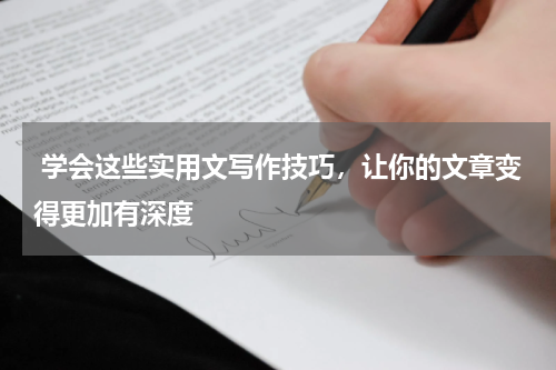  学会这些实用文写作技巧，让你的文章变得更加有深度