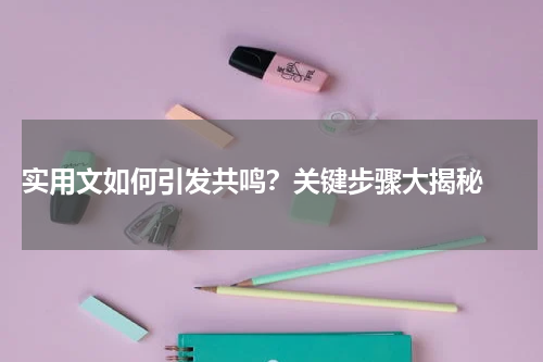  实用文如何引发共鸣？关键步骤大揭秘 
