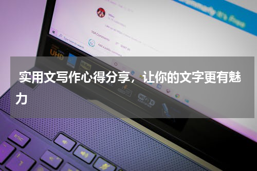  实用文写作心得分享，让你的文字更有魅力