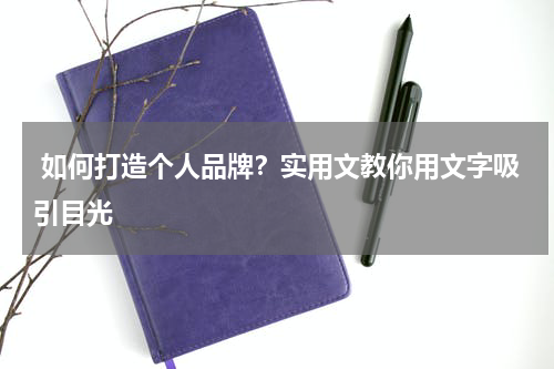  如何打造个人品牌？实用文教你用文字吸引目光