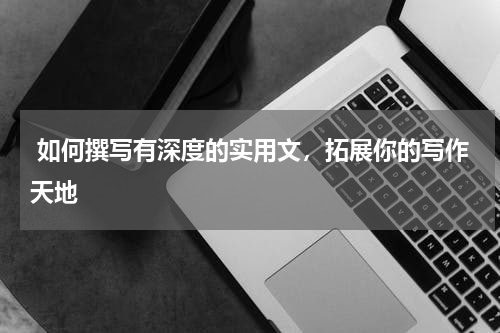  如何撰写有深度的实用文，拓展你的写作天地