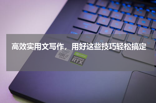  高效实用文写作，用好这些技巧轻松搞定 