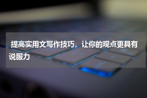  提高实用文写作技巧，让你的观点更具有说服力