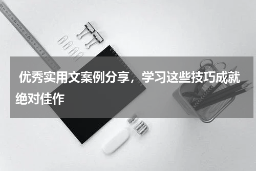  优秀实用文案例分享，学习这些技巧成就绝对佳作 