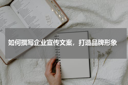  如何撰写企业宣传文案，打造品牌形象
