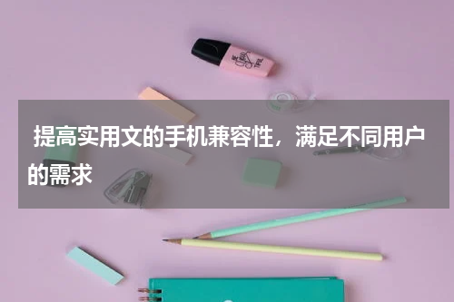  提高实用文的手机兼容性，满足不同用户的需求
