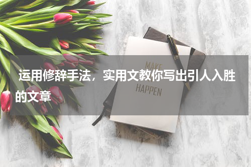  运用修辞手法，实用文教你写出引人入胜的文章