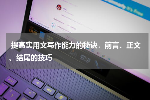 提高实用文写作能力的秘诀，前言、正文、结尾的技巧