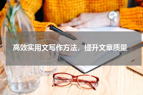 高效实用文写作方法，提升文章质量