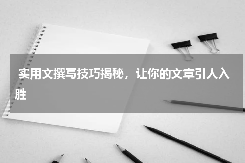  实用文撰写技巧揭秘，让你的文章引人入胜
