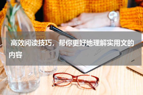  高效阅读技巧，帮你更好地理解实用文的内容