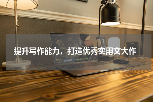  提升写作能力，打造优秀实用文大作