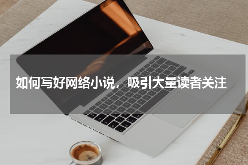  如何写好网络小说，吸引大量读者关注