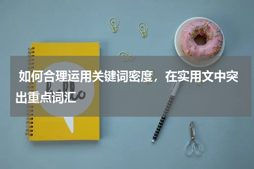  如何合理运用关键词密度，在实用文中突出重点词汇