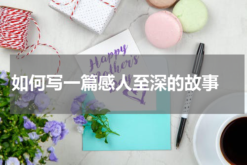 如何写一篇感人至深的故事 