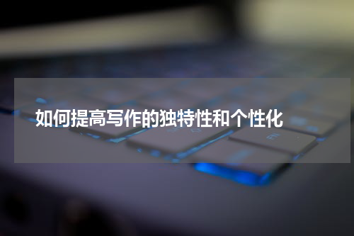 如何提高写作的独特性和个性化  