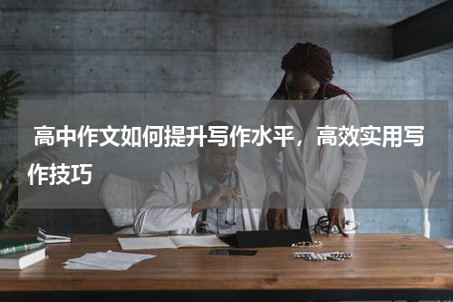  高中作文如何提升写作水平，高效实用写作技巧