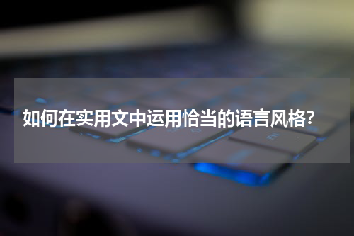  如何在实用文中运用恰当的语言风格？
