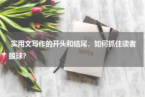  实用文写作的开头和结尾，如何抓住读者眼球？