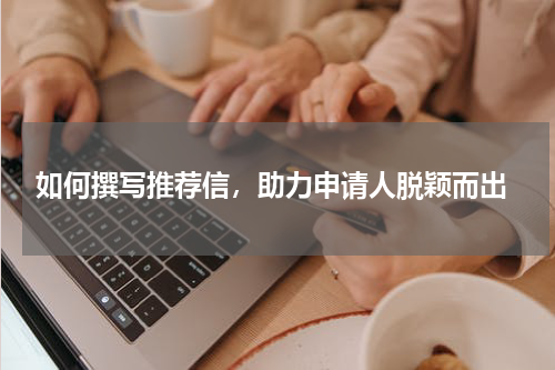  如何撰写推荐信，助力申请人脱颖而出