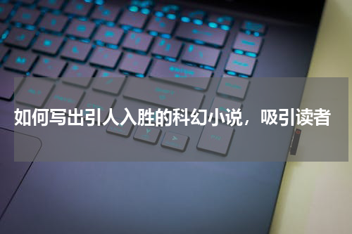  如何写出引人入胜的科幻小说，吸引读者
