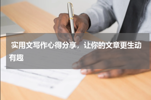  实用文写作心得分享，让你的文章更生动有趣