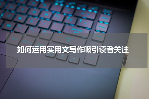  如何运用实用文写作吸引读者关注
