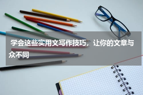  学会这些实用文写作技巧，让你的文章与众不同