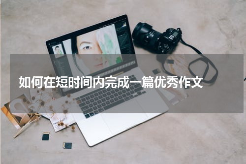如何在短时间内完成一篇优秀作文  