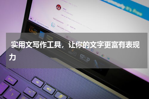  实用文写作工具，让你的文字更富有表现力