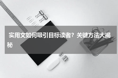  实用文如何吸引目标读者？关键方法大揭秘 