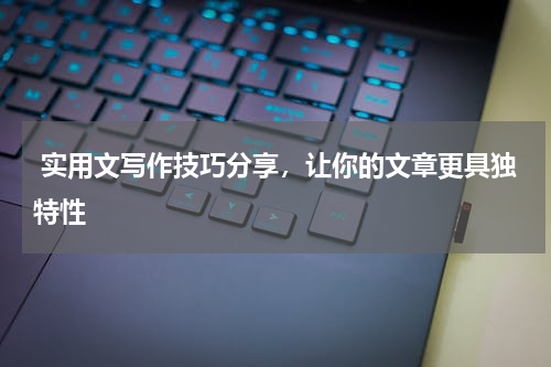  实用文写作技巧分享，让你的文章更具独特性