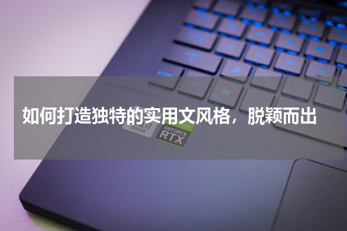  如何打造独特的实用文风格，脱颖而出