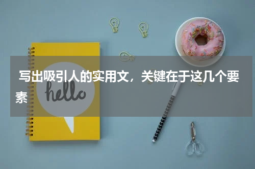  写出吸引人的实用文，关键在于这几个要素