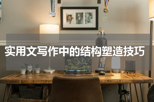  实用文写作中的结构塑造技巧