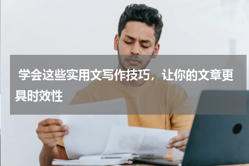  学会这些实用文写作技巧，让你的文章更具时效性