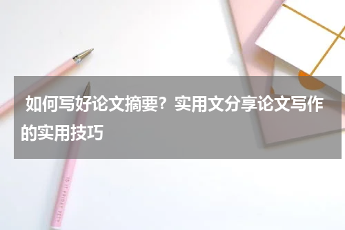  如何写好论文摘要？实用文分享论文写作的实用技巧
