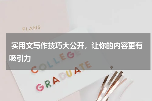  实用文写作技巧大公开，让你的内容更有吸引力