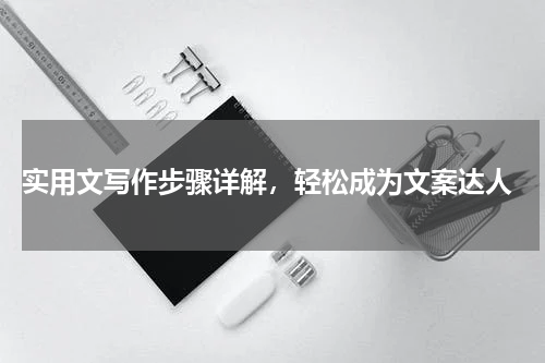  实用文写作步骤详解，轻松成为文案达人