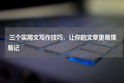  三个实用文写作技巧，让你的文章更易懂易记