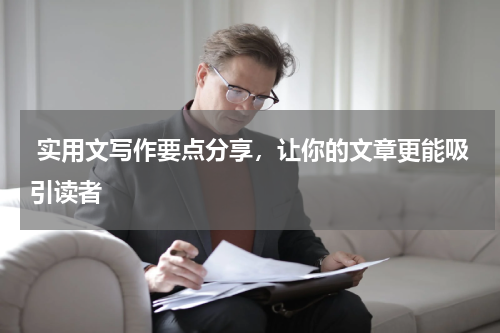  实用文写作要点分享，让你的文章更能吸引读者