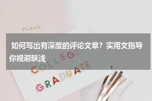  如何写出有深度的评论文章？实用文指导你规避肤浅