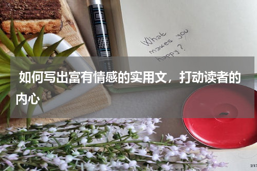  如何写出富有情感的实用文，打动读者的内心