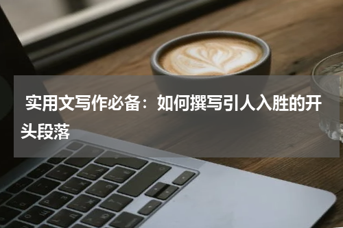  实用文写作必备：如何撰写引人入胜的开头段落